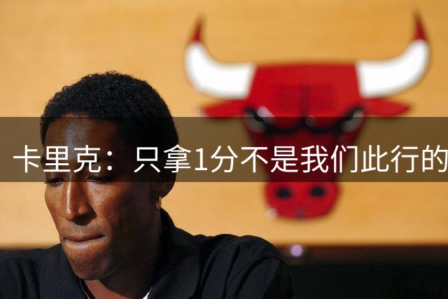 卡里克：只拿1分不是我们此行的目的；拉什福德伤势不严重