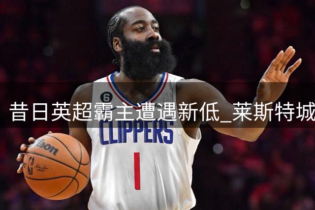 昔日英超霸主遭遇新低 莱斯特城0-4主场惨败积分垫底