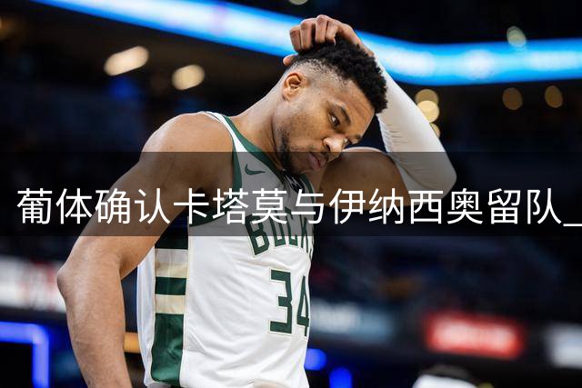 葡体确认卡塔莫与伊纳西奥留队 主帅博尔赫斯获董事会保证